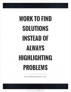 Work to find solutions instead of always highlighting problems Picture Quote #1