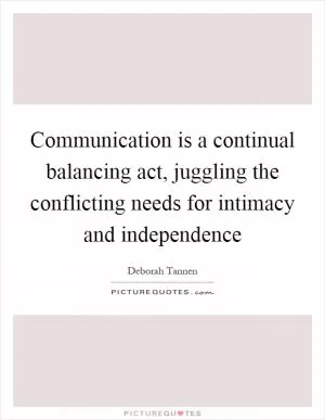 Communication is a continual balancing act, juggling the conflicting needs for intimacy and independence Picture Quote #1