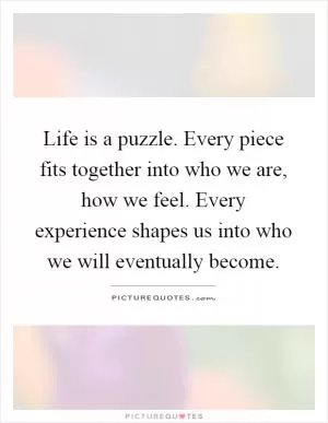 Life is a puzzle. Every piece fits together into who we are, how we feel. Every experience shapes us into who we will eventually become Picture Quote #1