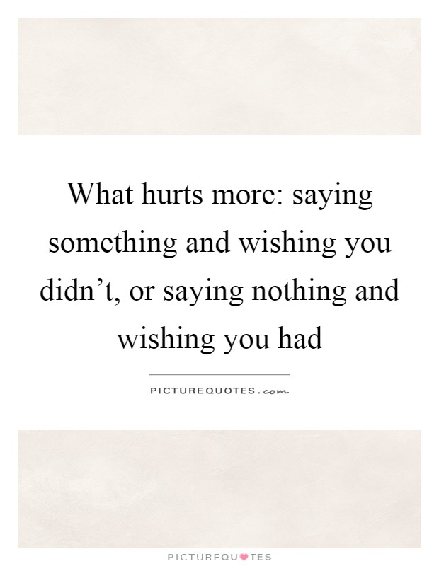 What hurts more: saying something and wishing you didn't, or saying nothing and wishing you had Picture Quote #1