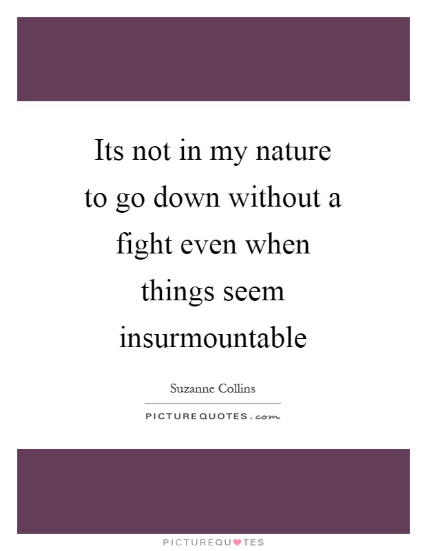 Its not in my nature to go down without a fight even when things seem insurmountable Picture Quote #1