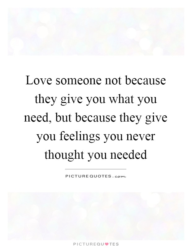 Love someone not because they give you what you need, but because they give you feelings you never thought you needed Picture Quote #1