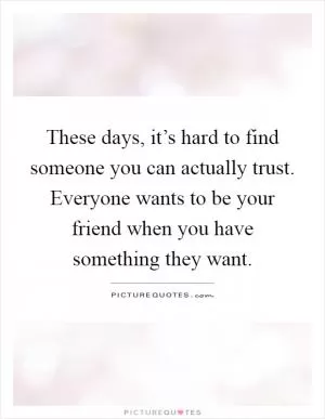 These days, it’s hard to find someone you can actually trust. Everyone wants to be your friend when you have something they want Picture Quote #1