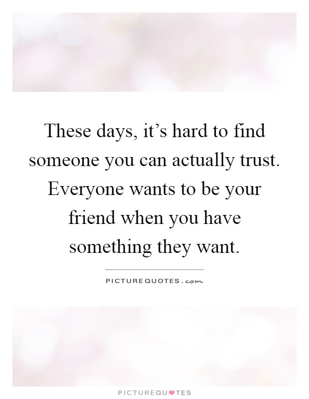 These days, it's hard to find someone you can actually trust. Everyone wants to be your friend when you have something they want Picture Quote #1