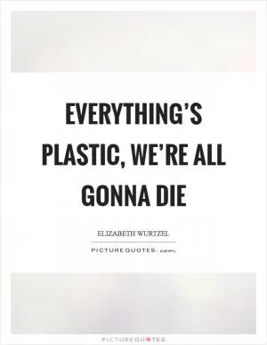 Everything’s plastic, we’re all gonna die Picture Quote #1