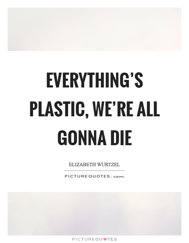 Everything's plastic, we're all gonna die Picture Quote #1