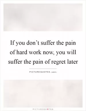 If you don’t suffer the pain of hard work now, you will suffer the pain of regret later Picture Quote #1