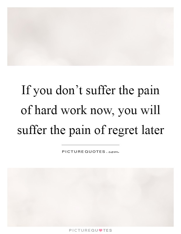 If you don't suffer the pain of hard work now, you will suffer the pain of regret later Picture Quote #1