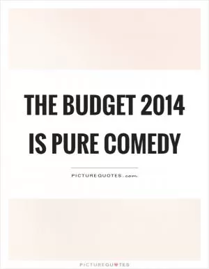 The budget 2014 is pure comedy Picture Quote #1
