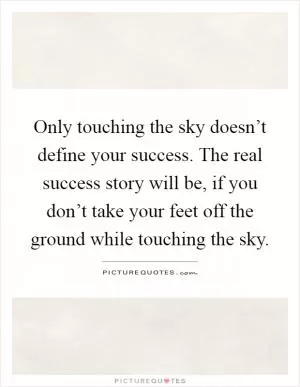 Only touching the sky doesn’t define your success. The real success story will be, if you don’t take your feet off the ground while touching the sky Picture Quote #1