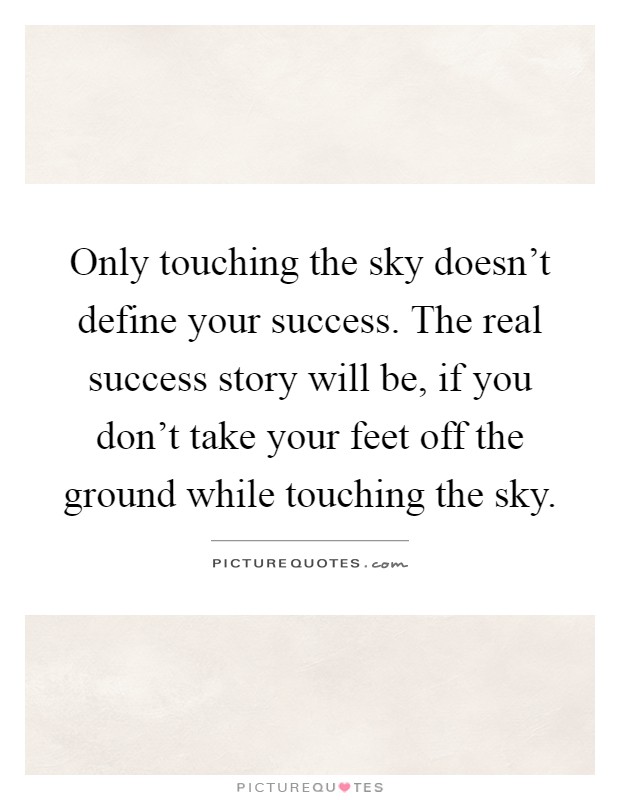 Only touching the sky doesn't define your success. The real success story will be, if you don't take your feet off the ground while touching the sky Picture Quote #1