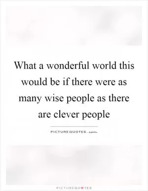 What a wonderful world this would be if there were as many wise people as there are clever people Picture Quote #1
