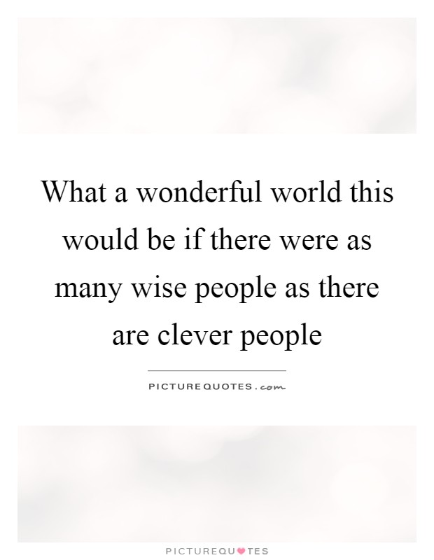 What a wonderful world this would be if there were as many wise people as there are clever people Picture Quote #1