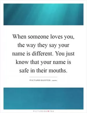 When someone loves you, the way they say your name is different. You just know that your name is safe in their mouths Picture Quote #1