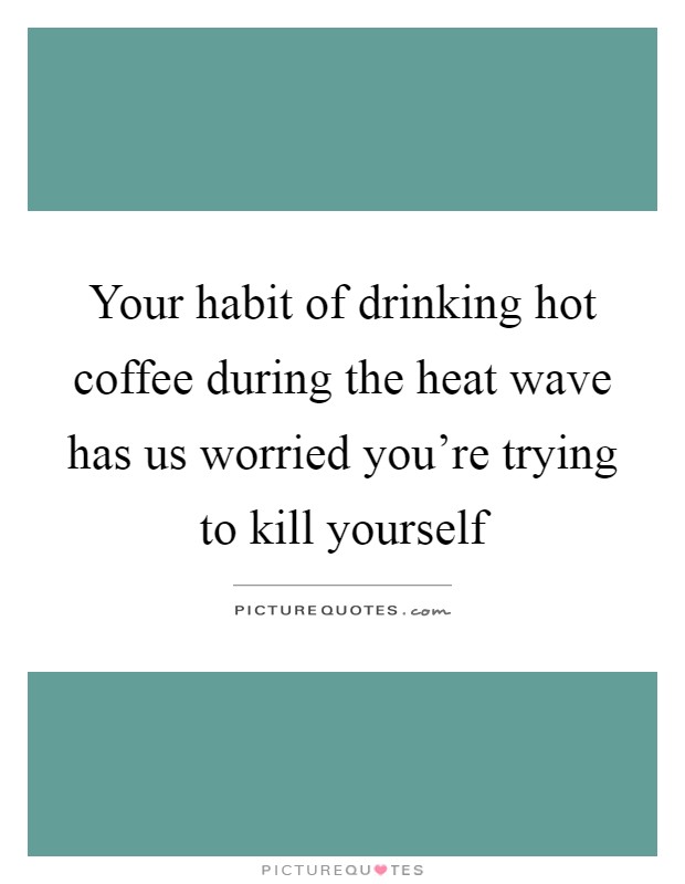 Your habit of drinking hot coffee during the heat wave has us worried you're trying to kill yourself Picture Quote #1