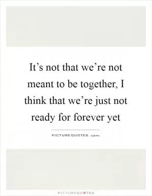 It’s not that we’re not meant to be together, I think that we’re just not ready for forever yet Picture Quote #1