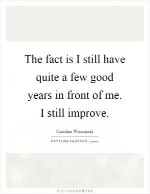 The fact is I still have quite a few good years in front of me. I still improve Picture Quote #1