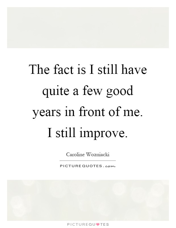 The fact is I still have quite a few good years in front of me. I still improve Picture Quote #1