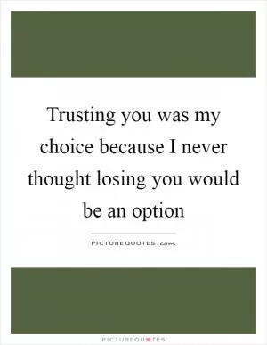 Trusting you was my choice because I never thought losing you would be an option Picture Quote #1