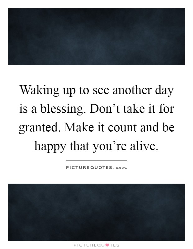 Waking up to see another day is a blessing. Don't take it for granted. Make it count and be happy that you're alive Picture Quote #1