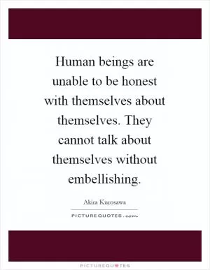Human beings are unable to be honest with themselves about themselves. They cannot talk about themselves without embellishing Picture Quote #1