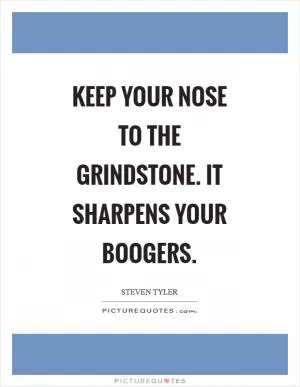 Keep your nose to the grindstone. It sharpens your boogers Picture Quote #1
