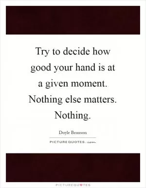 Try to decide how good your hand is at a given moment. Nothing else matters. Nothing Picture Quote #1