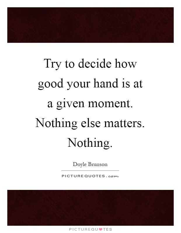 Try to decide how good your hand is at a given moment. Nothing else matters. Nothing Picture Quote #1