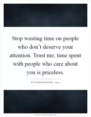 Stop wasting time on people who don’t deserve your attention. Trust me, time spent with people who care about you is priceless Picture Quote #1