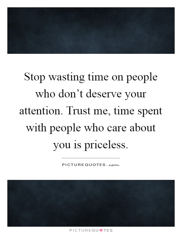 Stop wasting time on people who don't deserve your attention. Trust me, time spent with people who care about you is priceless Picture Quote #1