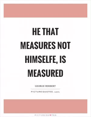 He that measures not himselfe, is measured Picture Quote #1