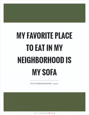 My favorite place to eat in my neighborhood is my sofa Picture Quote #1