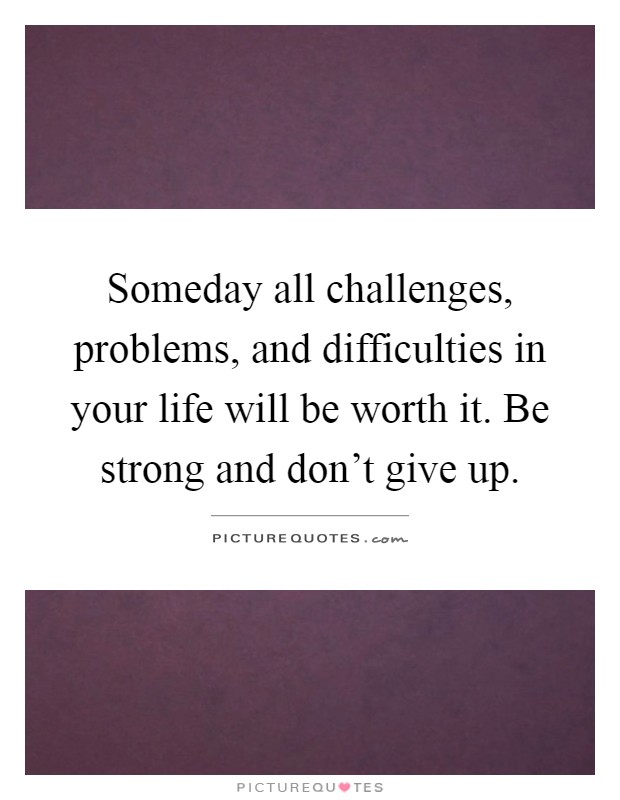 Someday all challenges, problems, and difficulties in your life will be worth it. Be strong and don't give up Picture Quote #1
