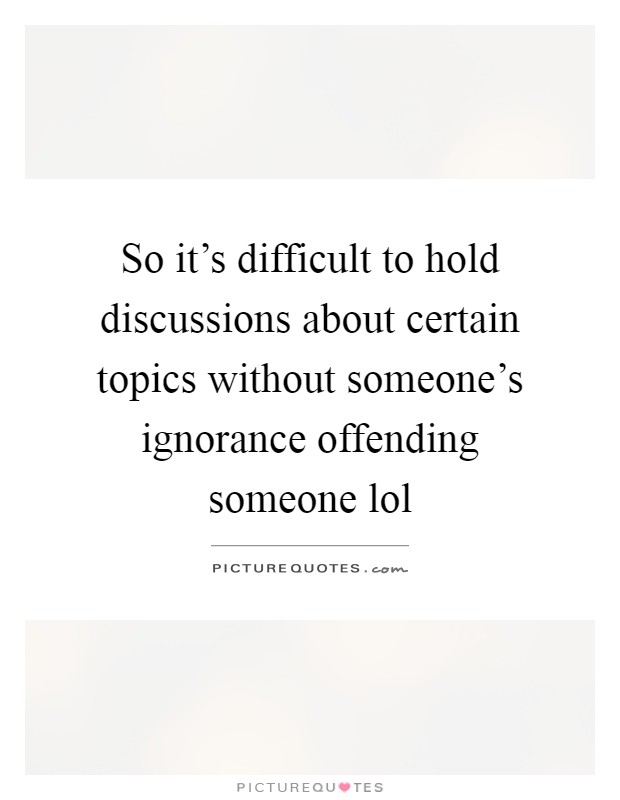 So it's difficult to hold discussions about certain topics without someone's ignorance offending someone lol Picture Quote #1