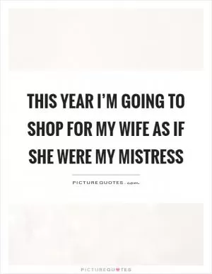 This year I’m going to shop for my wife as if she were my mistress Picture Quote #1