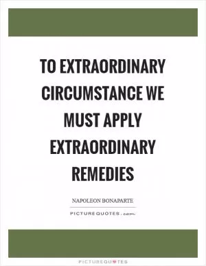 To extraordinary circumstance we must apply extraordinary remedies Picture Quote #1