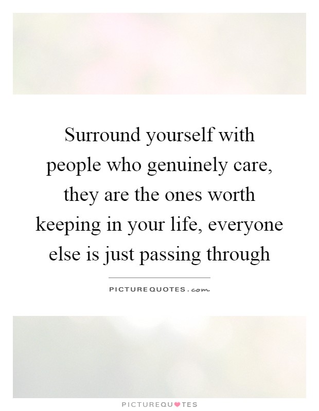 Surround yourself with people who genuinely care, they are the ones worth keeping in your life, everyone else is just passing through Picture Quote #1