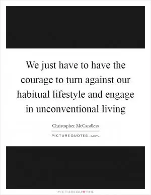 We just have to have the courage to turn against our habitual lifestyle and engage in unconventional living Picture Quote #1