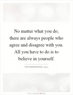No matter what you do, there are always people who agree and disagree with you. All you have to do is to believe in yourself Picture Quote #1