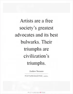 Artists are a free society’s greatest advocates and its best bulwarks. Their triumphs are civilization’s triumphs Picture Quote #1