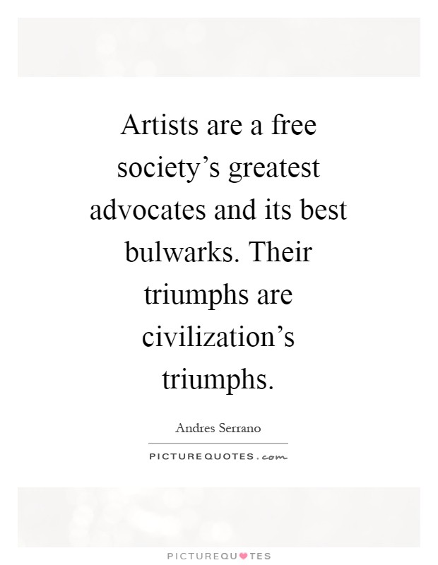 Artists are a free society's greatest advocates and its best bulwarks. Their triumphs are civilization's triumphs Picture Quote #1