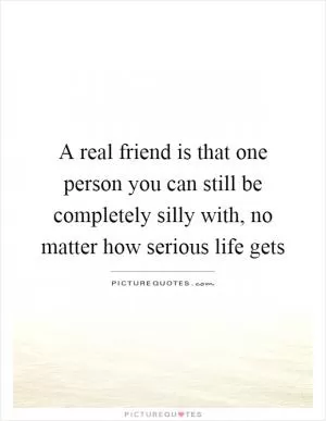 A real friend is that one person you can still be completely silly with, no matter how serious life gets Picture Quote #1