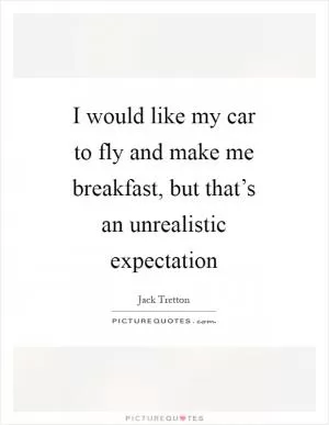 I would like my car to fly and make me breakfast, but that’s an unrealistic expectation Picture Quote #1