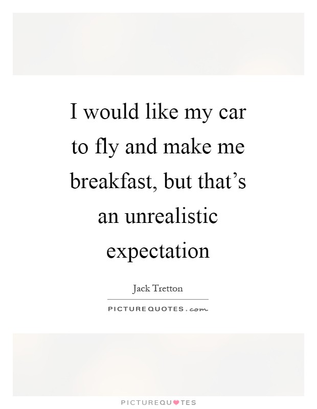 I would like my car to fly and make me breakfast, but that's an unrealistic expectation Picture Quote #1