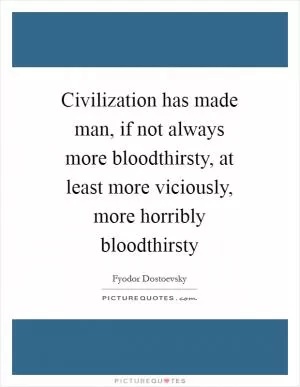 Civilization has made man, if not always more bloodthirsty, at least more viciously, more horribly bloodthirsty Picture Quote #1