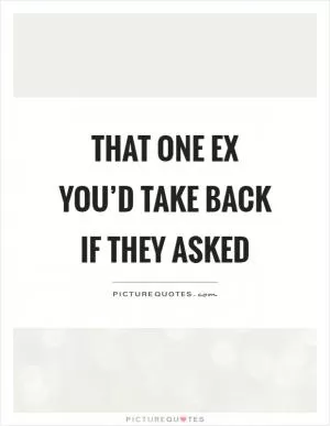 That one ex you’d take back if they asked Picture Quote #1