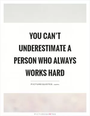 You can’t underestimate a person who always works hard Picture Quote #1