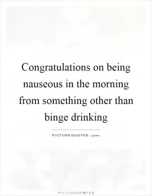 Congratulations on being nauseous in the morning from something other than binge drinking Picture Quote #1