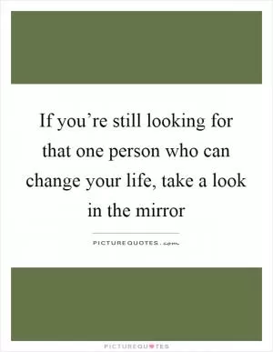 If you’re still looking for that one person who can change your life, take a look in the mirror Picture Quote #1