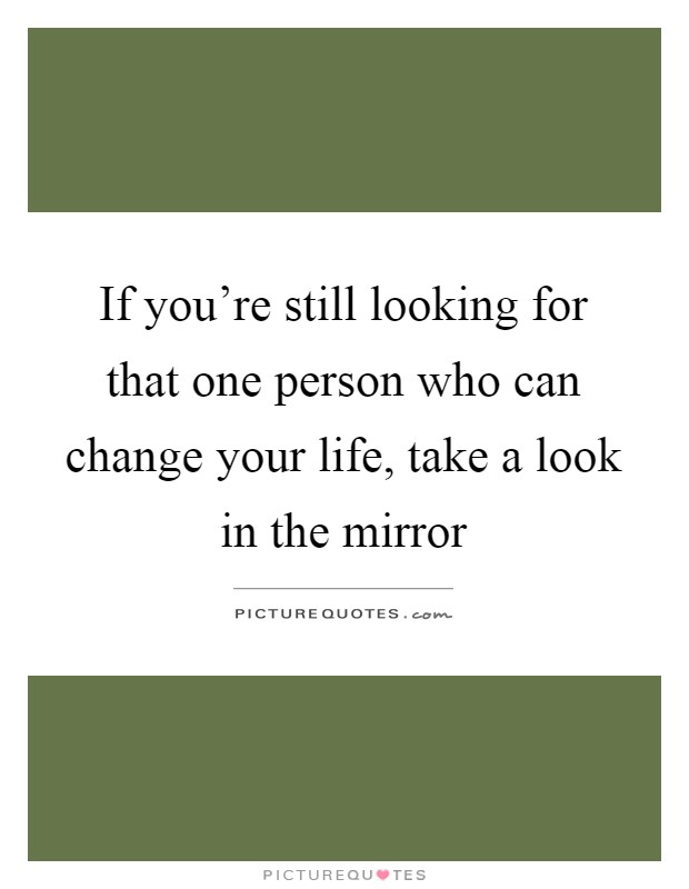 If you're still looking for that one person who can change your life, take a look in the mirror Picture Quote #1